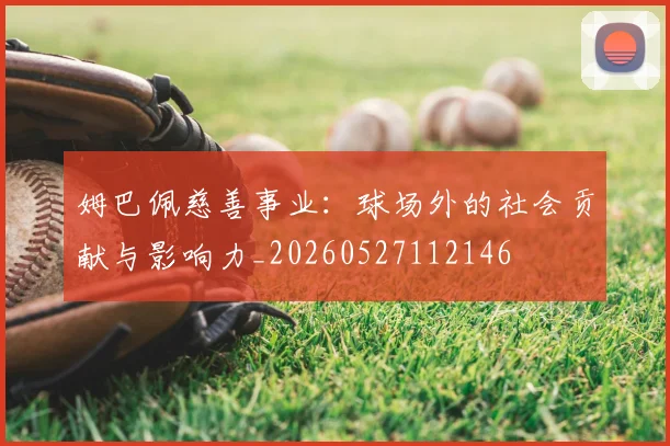 姆巴佩慈善事业:球场外的社会贡献与影响力_20260527112146