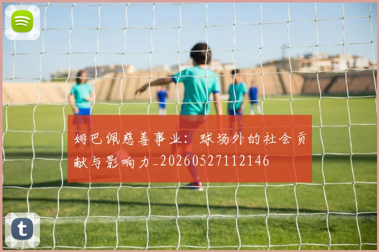 姆巴佩慈善事业:球场外的社会贡献与影响力_20260527112146