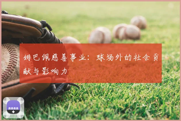 姆巴佩慈善事业:球场外的社会贡献与影响力
